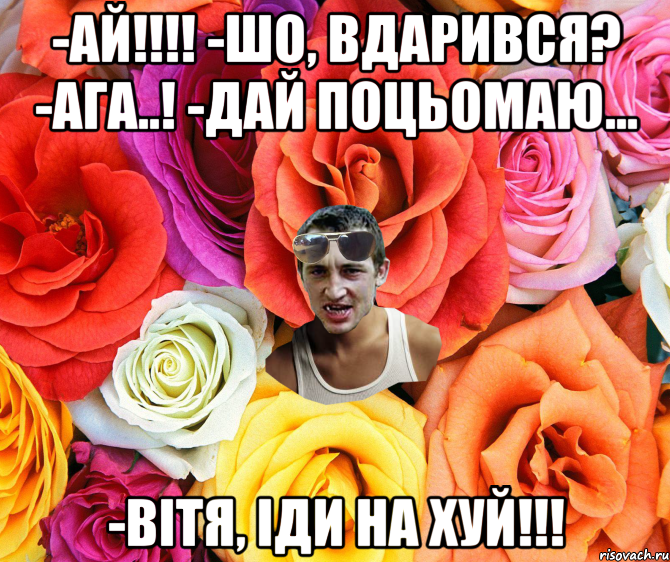 -АЙ!!!! -Шо, вдарився? -Ага..! -Дай поцьомаю... -Вітя, іди на хуй!!!, Мем  пацанчо