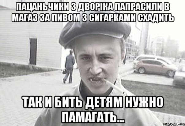 Пацаньчики з дворіка папрасили в магаз за пивом з сигарками схадить так и бить детям нужно памагать..., Мем Пацанська философия