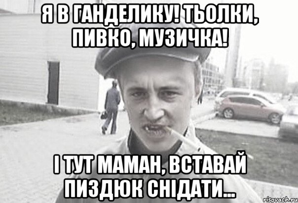 Я в ганделику! Тьолки, пивко, музичка! І тут маман, вставай пиздюк снідати..., Мем Пацанська философия