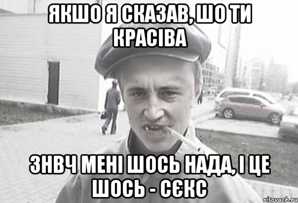 якшо я сказав, шо ти красіва знвч мені шось нада, і це шось - сєкс, Мем Пацанська философия