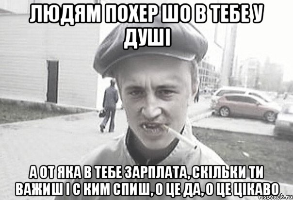 ЛЮДЯМ ПОХЕР ШО В ТЕБЕ У ДУШІ А ОТ ЯКА В ТЕБЕ ЗАРПЛАТА, СКІЛЬКИ ТИ ВАЖИШ І С КИМ СПИШ, О ЦЕ ДА, О ЦЕ ЦІКАВО, Мем Пацанська философия