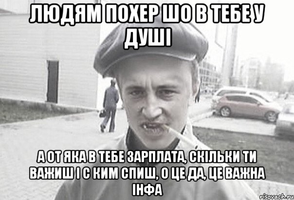 ЛЮДЯМ ПОХЕР ШО В ТЕБЕ У ДУШІ А ОТ ЯКА В ТЕБЕ ЗАРПЛАТА, СКІЛЬКИ ТИ ВАЖИШ І С КИМ СПИШ, О ЦЕ ДА, ЦЕ ВАЖНА ІНФА, Мем Пацанська философия