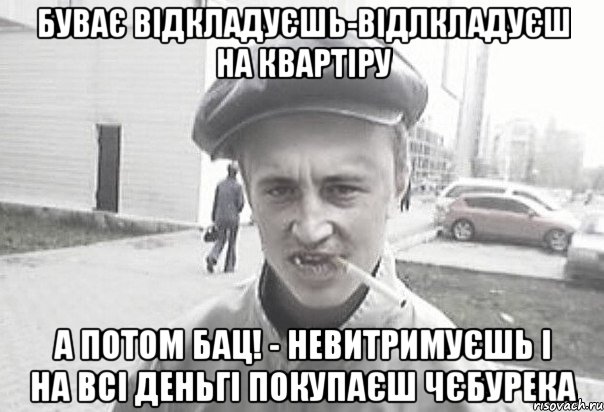 БУВАЄ ВІДКЛАДУЄШЬ-ВІДЛКЛАДУЄШ НА КВАРТІРУ А ПОТОМ БАЦ! - НЕВИТРИМУЄШЬ І НА ВСІ ДЕНЬГІ ПОКУПАЄШ ЧЄБУРЕКА, Мем Пацанська философия