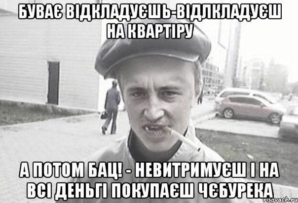 БУВАЄ ВІДКЛАДУЄШЬ-ВІДЛКЛАДУЄШ НА КВАРТІРУ А ПОТОМ БАЦ! - НЕВИТРИМУЄШ І НА ВСІ ДЕНЬГІ ПОКУПАЄШ ЧЄБУРЕКА, Мем Пацанська философия