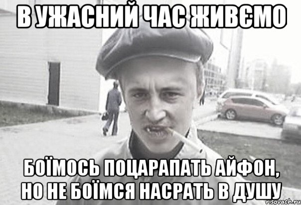 В УЖАСНИЙ ЧАС ЖИВЄМО БОЇМОСЬ ПОЦАРАПАТЬ АЙФОН, НО НЕ БОЇМСЯ НАСРАТЬ В ДУШУ, Мем Пацанська философия