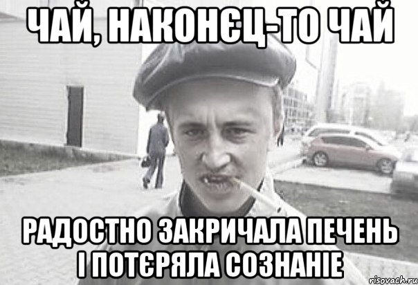 Чай, наконєц-то чай радостно закричала печень і потєряла сознаніе, Мем Пацанська философия