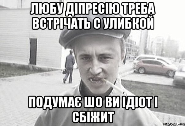 ЛЮБУ ДІПРЕСІЮ ТРЕБА ВСТРІЧАТЬ С УЛИБКОЙ ПОДУМАЄ ШО ВИ ІДІОТ І СБІЖИТ, Мем Пацанська философия