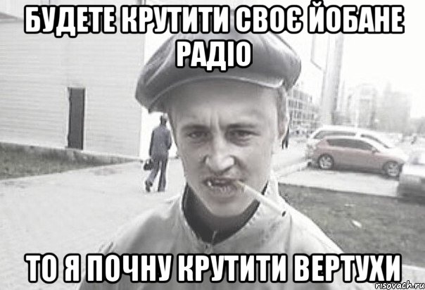 Будете крутити своє йобане радіо то я почну крутити вертухи, Мем Пацанська философия