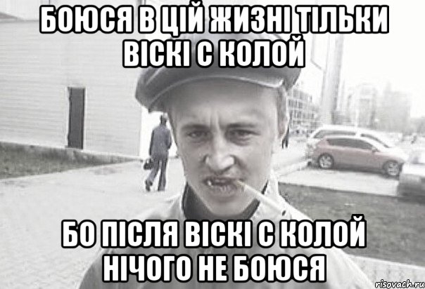 БОЮСЯ В ЦІЙ ЖИЗНІ ТІЛЬКИ ВІСКІ С КОЛОЙ БО ПІСЛЯ ВІСКІ С КОЛОЙ НІЧОГО НЕ БОЮСЯ, Мем Пацанська философия