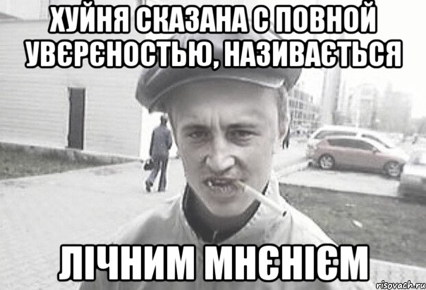 хуйня сказана с повной увєрєностью, називається лічним мнєнієм, Мем Пацанська философия