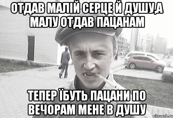 отдав малій серце й душу,а малу отдав пацанам тепер їбуть пацани по вечорам мене в душу, Мем Пацанська философия