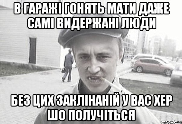 В ГАРАЖІ ГОНЯТЬ МАТИ ДАЖЕ САМІ ВИДЕРЖАНІ ЛЮДИ БЕЗ ЦИХ ЗАКЛІНАНІЙ У ВАС ХЕР ШО ПОЛУЧІТЬСЯ, Мем Пацанська философия