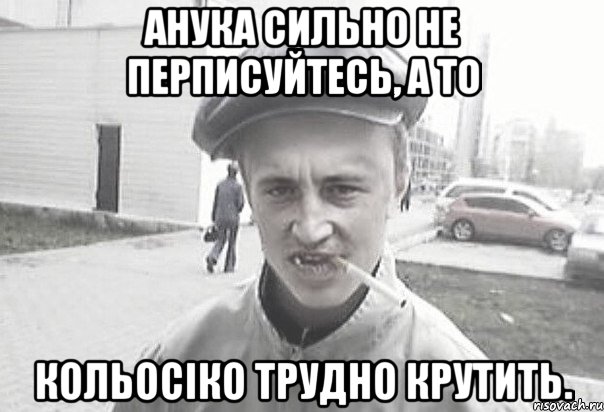 Анука сильно не перписуйтесь, а то кольосіко трудно крутить., Мем Пацанська философия