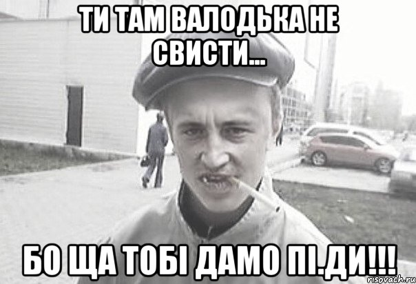 Ти там Валодька не свисти... бо ща тобі дамо пі.ди!!!, Мем Пацанська философия