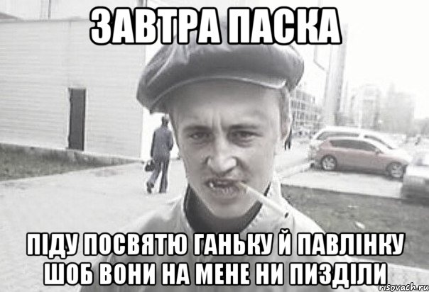 ЗАВТРА ПАСКА ПІДУ ПОСВЯТЮ ГАНЬКУ Й ПАВЛІНКУ ШОБ ВОНИ НА МЕНЕ НИ ПИЗДІЛИ, Мем Пацанська философия