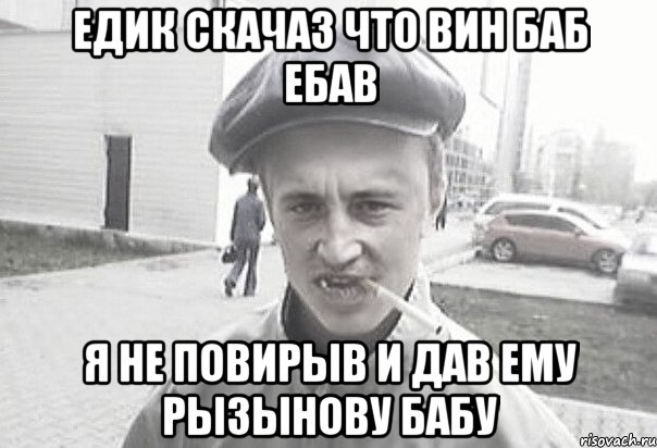 Едик скачаз что вин баб ебав я не повирыв и дав ему рызынову бабу, Мем Пацанська философия