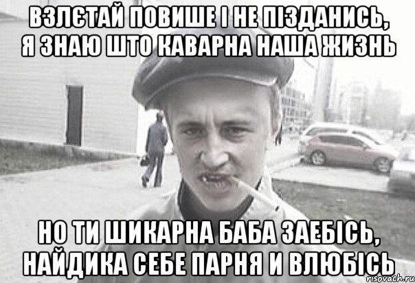 Взлєтай повише і не пізданись, я знаю што каварна наша жизнь Но ти шикарна баба заебісь, найдика себе парня и влюбісь, Мем Пацанська философия