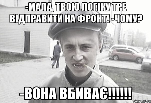 -Мала, твою логіку тре відправити на фронт! -Чому? -Вона вбиває!!!!!!, Мем Пацанська философия