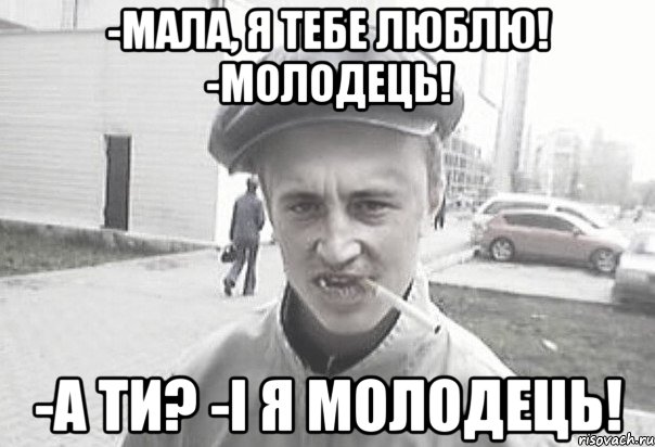 -Мала, я тебе люблю! -Молодець! -А ти? -І я молодець!, Мем Пацанська философия