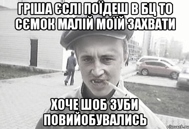 Гріша єслі поїдеш в Бц то сємок малій моїй захвати хоче шоб зуби повийобувались, Мем Пацанська философия