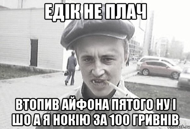 ЕДІК НЕ ПЛАЧ ВТОПИВ АЙФОНА ПЯТОГО НУ І ШО А Я НОКІЮ ЗА 100 ГРИВНІВ, Мем Пацанська философия