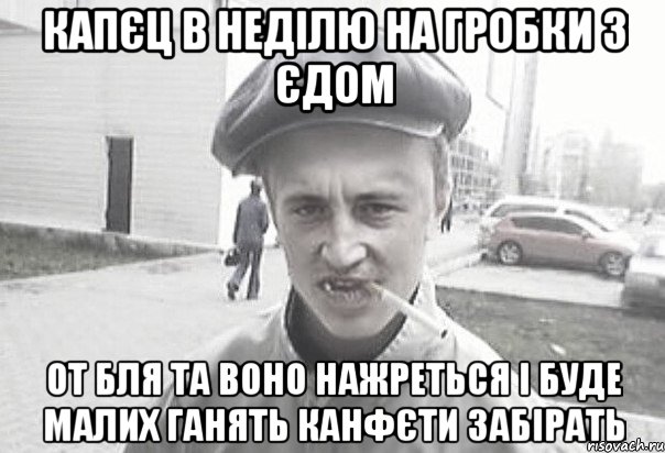 Капєц в неділю на гробки з єдом от бля та воно нажреться і буде малих ганять канфєти забірать, Мем Пацанська философия