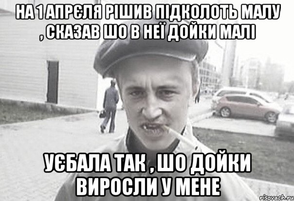 На 1 апрєля рішив підколоть малу , сказав шо в неї дойки малі уєбала так , шо дойки виросли у мене, Мем Пацанська философия