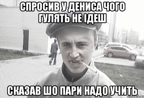 Спросив у Дениса чого гулять не ідеш сказав шо Пари надо учить, Мем Пацанська философия