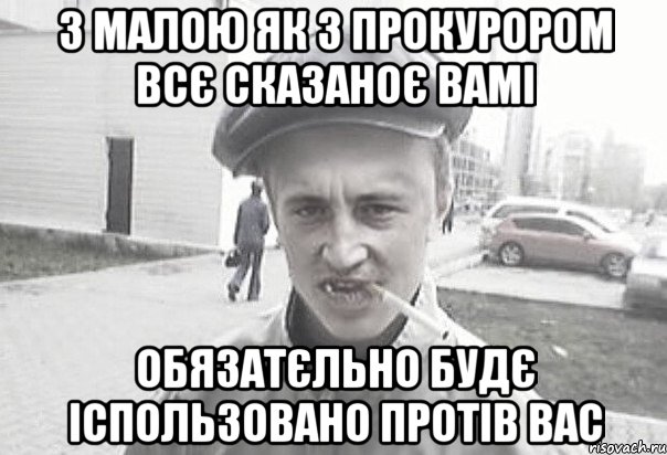 З малою як з прокурором всє сказаноє вамі обязатєльно будє іспользовано протів вас, Мем Пацанська философия