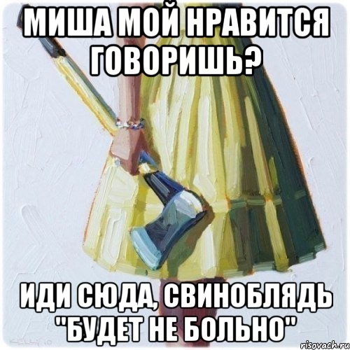 Миша мой нравится говоришь? ИДИ СЮДА, СВИНОБЛЯДЬ "Будет не больно", Мем  парень говоришь мой нравится