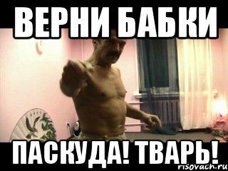 Верни бабки паскуда! тварь!