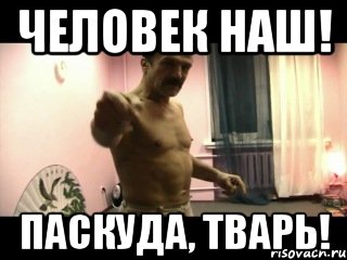 Человек наш! Паскуда, тварь!