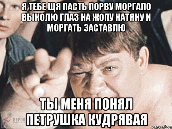 я тебе щя пасть порву моргало выколю глаз на жопу натяну и моргать заставлю ты меня понял петрушка Кудрявая, Мем пасть порву