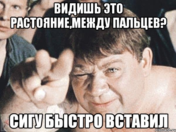 ВИДИШЬ ЭТО РАСТОЯНИЕ,МЕЖДУ ПАЛЬЦЕВ? СИГУ БЫСТРО ВСТАВИЛ, Мем пасть порву