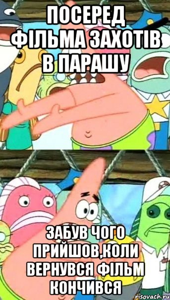 Посеред фільма захотів в парашу Забув чого прийшов,коли вернувся фільм кончився, Мем Патрик (берешь и делаешь)