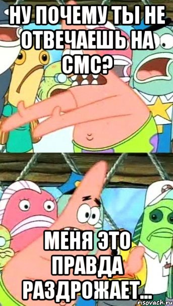 ну почему ты не отвечаешь на смс? меня это правда раздрожает..., Мем Патрик (берешь и делаешь)