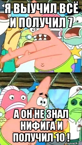Я выучил всё и получил 7 а он не знал нифига и получил 10 !, Мем Патрик (берешь и делаешь)