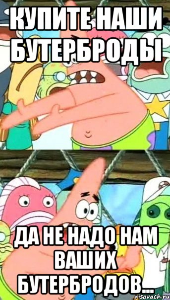 Купите наши бутерброды Да не надо нам ваших бутербродов..., Мем Патрик (берешь и делаешь)