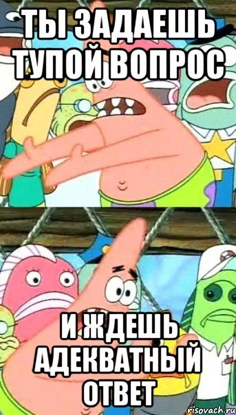 Ты задаешь тупой вопрос и ждешь адекватный ответ, Мем Патрик (берешь и делаешь)