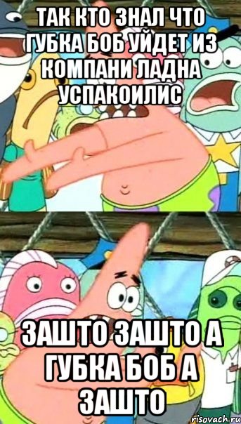 так кто знал что губка боб уйдет из компани ладна успакоилис зашто зашто а губка боб а зашто, Мем Патрик (берешь и делаешь)