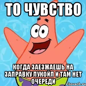 ТО ЧУВСТВО КОГДА ЗАЕЗЖАЕШЬ НА ЗАПРАВКУ ЛУКОЙЛ И ТАМ НЕТ ОЧЕРЕДИ, Мем Патрик