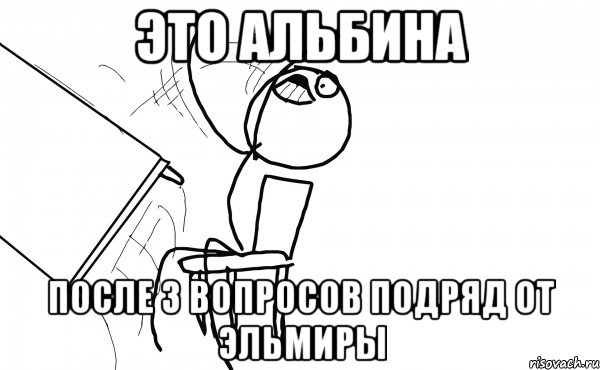 Это Альбина После 3 вопросов подряд от Эльмиры, Мем  Переворачивает стол