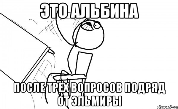 Это Альбина После трЁх вопросов подряд от Эльмиры, Мем  Переворачивает стол