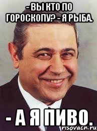 - Вы кто по гороскопу? - Я рыба. - А я пиво., Мем петросян