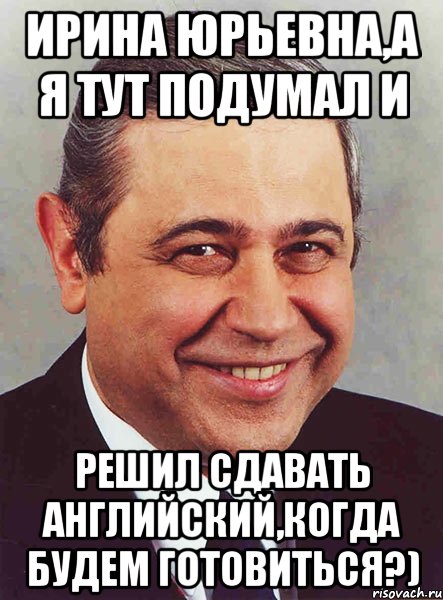 Ирина Юрьевна,а я тут подумал и решил сдавать английский,когда будем готовиться?), Мем петросян