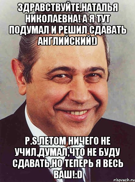 Здравствуйте,Наталья Николаевна! А я тут подумал и решил сдавать английский!) P.S.Летом ничего не учил,думал,что не буду сдавать,НО теперь Я ВЕСЬ ВАШ!:D, Мем петросян