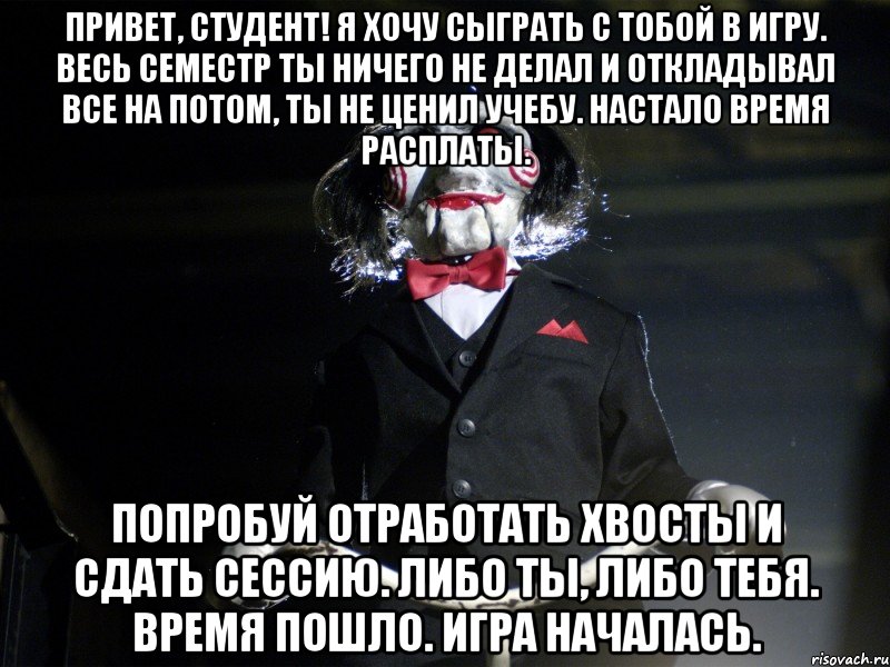 Привет, студент! Я хочу сыграть с тобой в игру. Весь семестр ты ничего не делал и откладывал все на потом, ты не ценил учебу. Настало время расплаты. Попробуй отработать хвосты и сдать сессию. Либо ты, либо тебя. Время пошло. Игра началась.