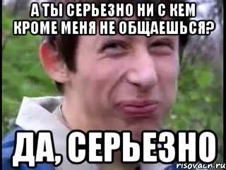 а ты серьезно ни с кем кроме меня не общаешься? да, серьезно, Мем Пиздабол (врунишка)