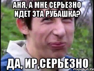 Аня, а мне серьезно идет эта рубашка? да, Ир,серьезно, Мем Пиздабол (врунишка)