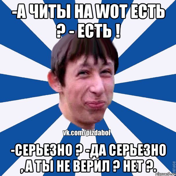 -А читы на WOT есть ? - Есть ! -Серьезно ? -Да серьезно , а ты не верил ? Нет ?., Мем Пиздабол типичный вк